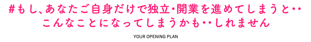 もし、あなたご自身だけで独立・開業を進めてしまうと、こんなことになってしまうかも・・しれません